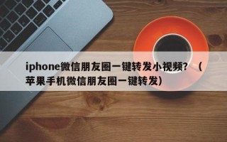 iphone微信朋友圈一键转发小视频？（苹果手机微信朋友圈一键转发）