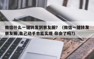 微信什么一键转发到朋友圈？（微信一键转发朋友圈,自己动手也能实现 你会了吗?）