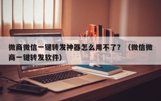 微商微信一键转发神器怎么用不了？（微信微商一键转发软件）