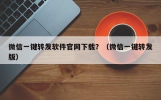 微信一键转发软件官网下载？（微信一键转发版）