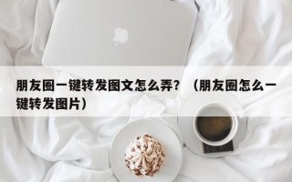 朋友圈一键转发图文怎么弄？（朋友圈怎么一键转发图片）