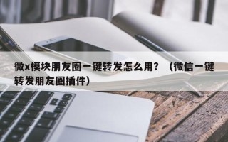 微x模块朋友圈一键转发怎么用？（微信一键转发朋友圈插件）