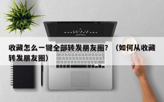 收藏怎么一键全部转发朋友圈？（如何从收藏转发朋友圈）