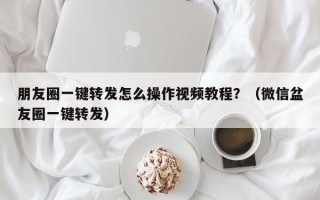 朋友圈一键转发怎么操作视频教程？（微信盆友圈一键转发）