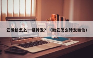 云微信怎么一键转发？（微云怎么转发微信）