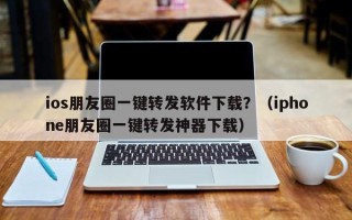 ios朋友圈一键转发软件下载？（iphone朋友圈一键转发神器下载）