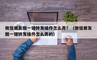 微信朋友圈一键转发插件怎么弄？（微信朋友圈一键转发插件怎么弄的）