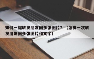 如何一键转发朋友圈多张图片？（怎样一次转发朋友圈多张图片和文字）