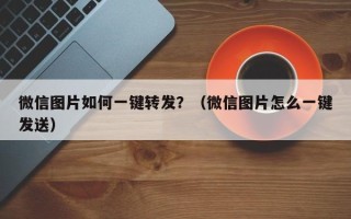 微信图片如何一键转发？（微信图片怎么一键发送）