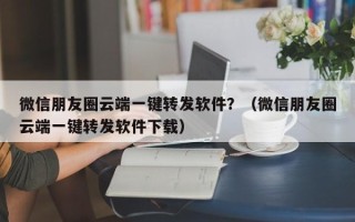 微信朋友圈云端一键转发软件？（微信朋友圈云端一键转发软件下载）