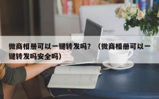 微商相册可以一键转发吗？（微商相册可以一键转发吗安全吗）