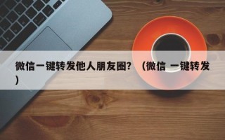 微信一键转发他人朋友圈？（微信 一键转发）