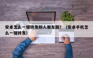 安卓怎么一键转发别人朋友圈？（安卓手机怎么一键转发）