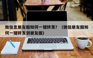 微信息朋友圈如何一键转发？（微信朋友圈如何一键转发到朋友圈）