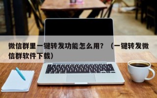 微信群里一键转发功能怎么用？（一键转发微信群软件下载）