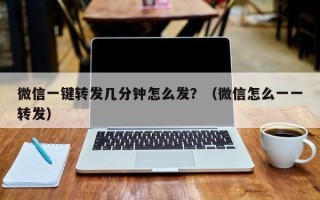 微信一键转发几分钟怎么发？（微信怎么一一转发）