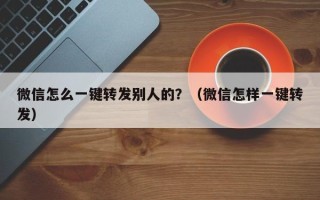 微信怎么一键转发别人的？（微信怎样一键转发）