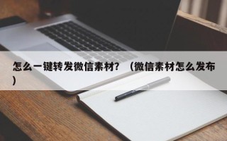 怎么一键转发微信素材？（微信素材怎么发布）