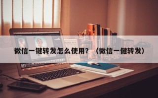 微信一键转发怎么使用？（微信一健转发）