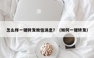 怎么样一键转发微信消息？（如何一键转发）