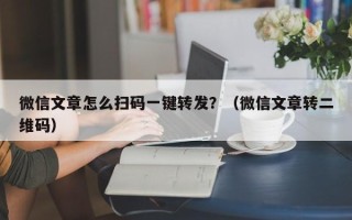 微信文章怎么扫码一键转发？（微信文章转二维码）