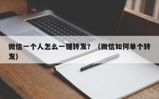 微信一个人怎么一键转发？（微信如何单个转发）