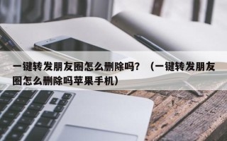 一键转发朋友圈怎么删除吗？（一键转发朋友圈怎么删除吗苹果手机）