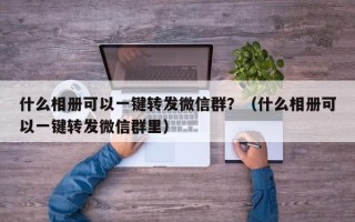 什么相册可以一键转发微信群？（什么相册可以一键转发微信群里）