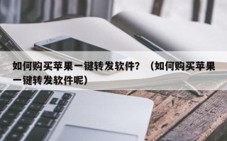 如何购买苹果一键转发软件？（如何购买苹果一键转发软件呢）