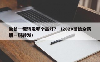 微信一键转发哪个最好？（2020微信全新版一键转发）