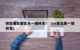 微信朋友圈官方一键转发？（vx朋友圈一键转发）