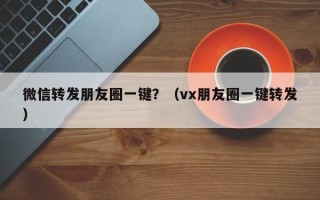 微信转发朋友圈一键？（vx朋友圈一键转发）