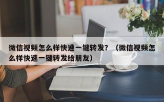 微信视频怎么样快速一键转发？（微信视频怎么样快速一键转发给朋友）