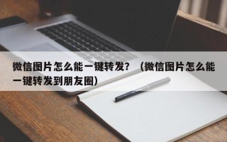 微信图片怎么能一键转发？（微信图片怎么能一键转发到朋友圈）