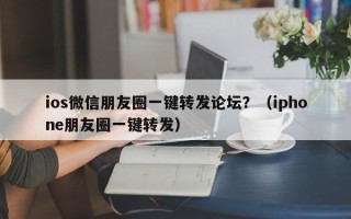 ios微信朋友圈一键转发论坛？（iphone朋友圈一键转发）