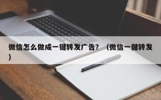 微信怎么做成一键转发广告？（微信一健转发）