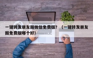 一键转发朋友圈微信免费版？（一键转发朋友圈免费版哪个好）