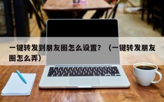 一键转发到朋友圈怎么设置？（一键转发朋友圈怎么弄）