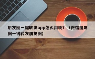 朋友圈一键转发app怎么用啊？（微信朋友圈一键转发朋友圈）