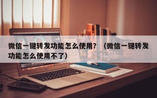 微信一键转发功能怎么使用？（微信一键转发功能怎么使用不了）