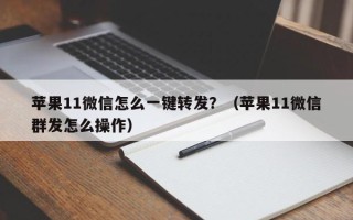 苹果11微信怎么一键转发？（苹果11微信群发怎么操作）