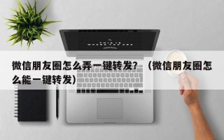 微信朋友圈怎么弄一键转发？（微信朋友圈怎么能一键转发）