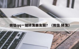 微信qq一键转发朋友圈？（微信 转发）