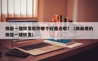 微商一键转发软件哪个好用点呢？（微商用的微信一键转发）