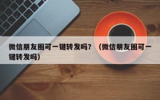 微信朋友圈可一键转发吗？（微信朋友圈可一键转发吗）