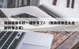 微商相册不好一键转发了？（微商相册怎么全部转发上家）