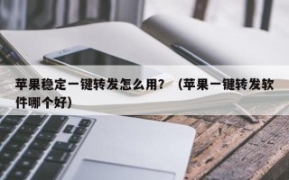 苹果稳定一键转发怎么用？（苹果一键转发软件哪个好）