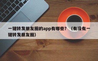 一键转发朋友圈的app有哪些？（有没有一键转发朋友圈）