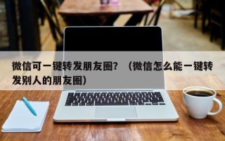 微信可一键转发朋友圈？（微信怎么能一键转发别人的朋友圈）