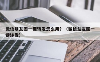 微信朋友圈一键转发怎么用？（微信盆友圈一键转发）